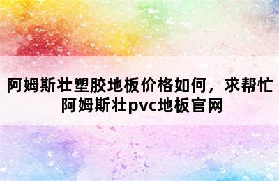 阿姆斯壮塑胶地板价格如何，求帮忙 阿姆斯壮pvc地板官网